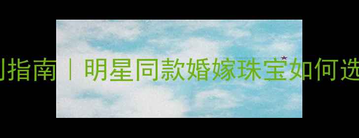 大连ENZO珠宝定制指南明星同款婚嫁珠宝如何选手把手教你避坑
