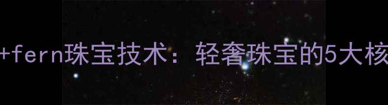 天然宝石轻奢珠宝fern珠宝技术轻奢珠宝的5大核心工艺与选购指南