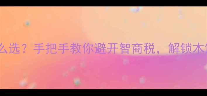 天然木料怎么选手把手教你避开智商税解锁木饰界隐藏款