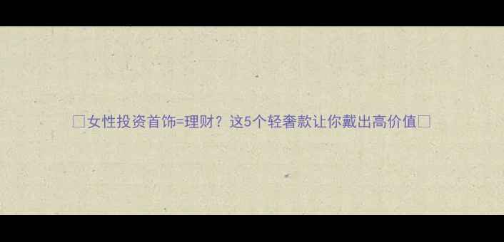 图片 ✨女性投资首饰=理财？这5个轻奢款让你戴出高价值💎
