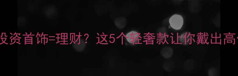图片 ✨女性投资首饰=理财？这5个轻奢款让你戴出高价值💎1