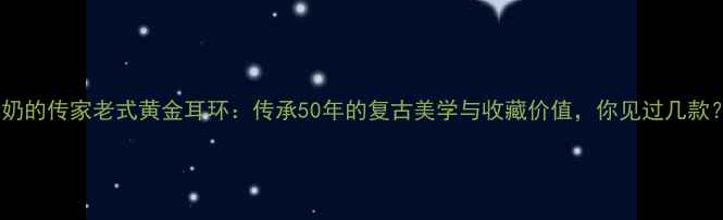 图片 ✨奶奶的传家老式黄金耳环：传承50年的复古美学与收藏价值，你见过几款？✨2