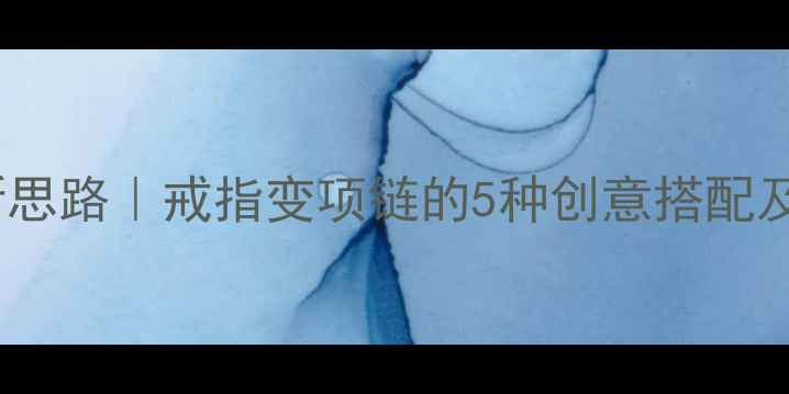 婚戒戴法新思路戒指变项链的5种创意搭配及保养技巧