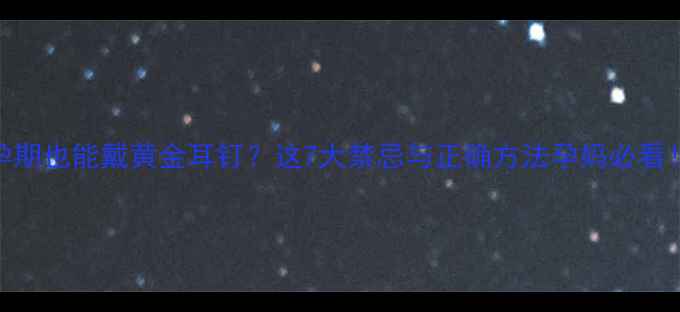孕期也能戴黄金耳钉这7大禁忌与正确方法孕妈必看
