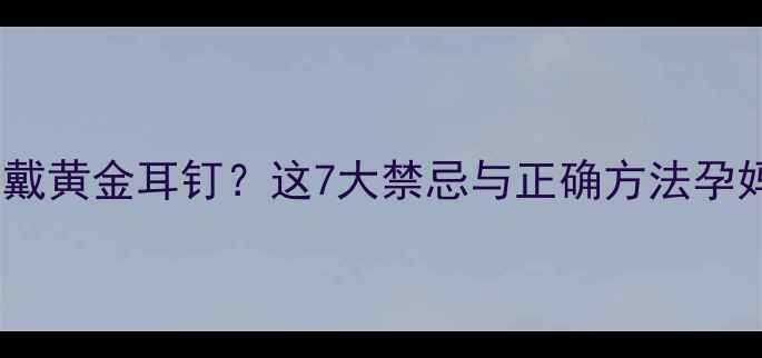 图片 ✨孕期也能戴黄金耳钉？这7大禁忌与正确方法孕妈必看！✨1