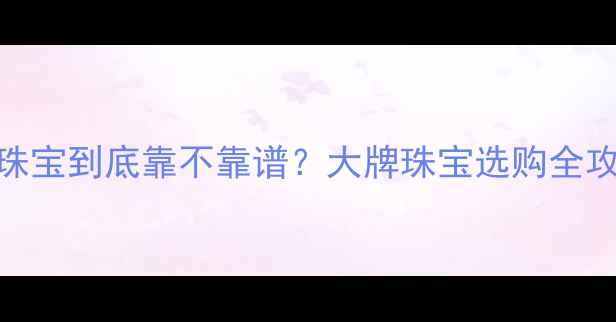 孚乐泰珠宝到底靠不靠谱大牌珠宝选购全攻略来啦