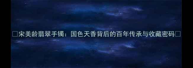 图片 ✨宋美龄翡翠手镯：国色天香背后的百年传承与收藏密码🌟