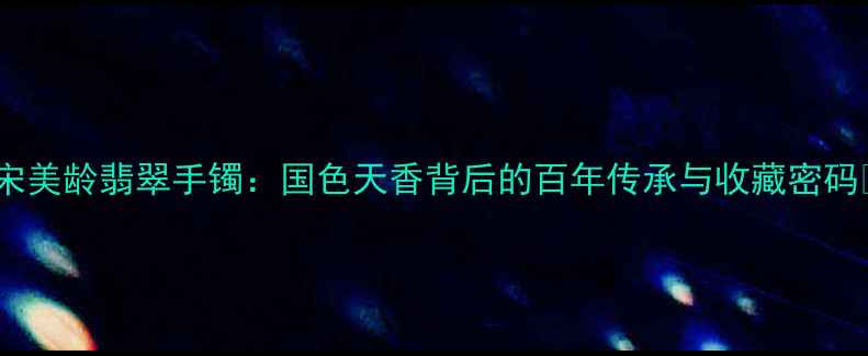 图片 ✨宋美龄翡翠手镯：国色天香背后的百年传承与收藏密码🌟1