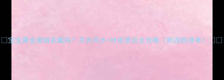 图片 ✨宝宝黄金貔貅能戴吗？开光风水+材质禁忌全攻略（附选购清单）👶💍