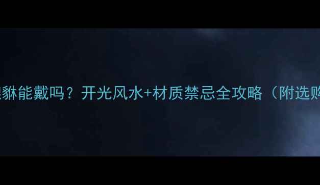 宝宝黄金貔貅能戴吗开光风水材质禁忌全攻略附选购清单