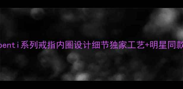 宝格丽Serpenti系列戒指内圈设计细节独家工艺明星同款佩戴指南