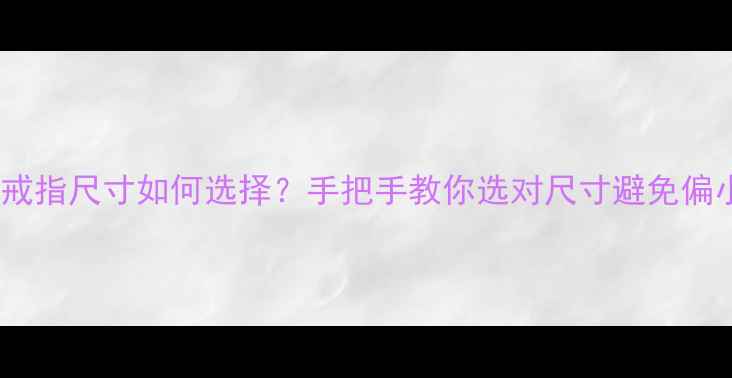 宝格丽戒指尺寸如何选择手把手教你选对尺寸避免偏小问题