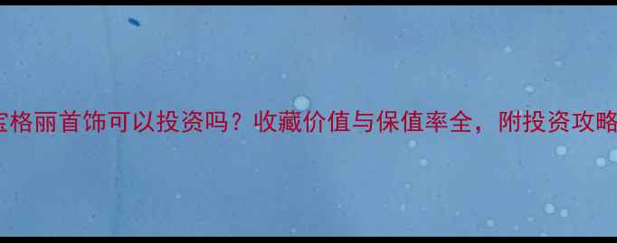 宝格丽首饰可以投资吗收藏价值与保值率全附投资攻略
