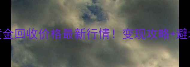 图片 ✨实物黄金回收价格最新行情！变现攻略+避坑指南🔥
