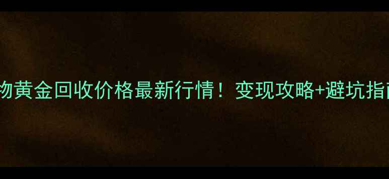 实物黄金回收价格最新行情变现攻略避坑指南