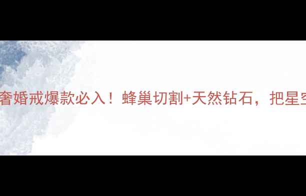 图片 ✨尚美蜂巢轻奢婚戒爆款必入！蜂巢切割+天然钻石，把星空戴在手上💎1