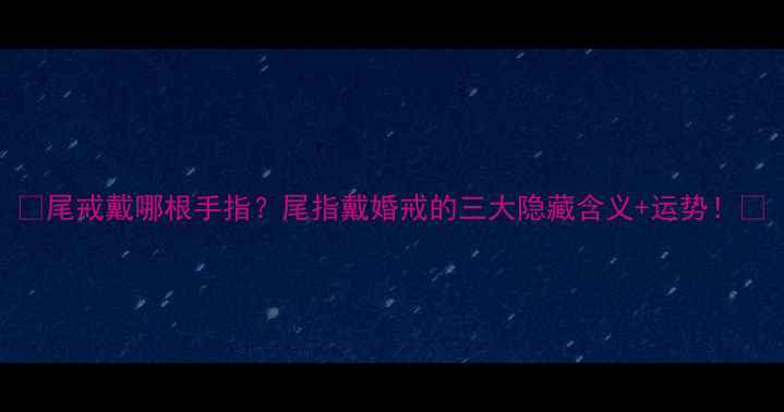 图片 ✨尾戒戴哪根手指？尾指戴婚戒的三大隐藏含义+运势！💍