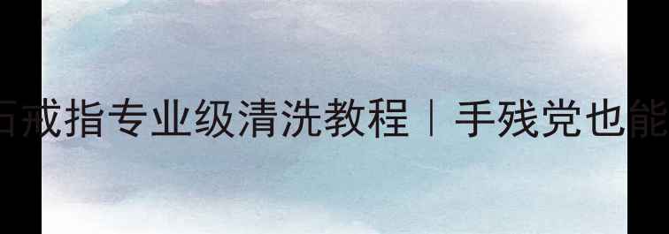 图片 ✨居家必看钻石戒指专业级清洗教程｜手残党也能零失败焕新✨1