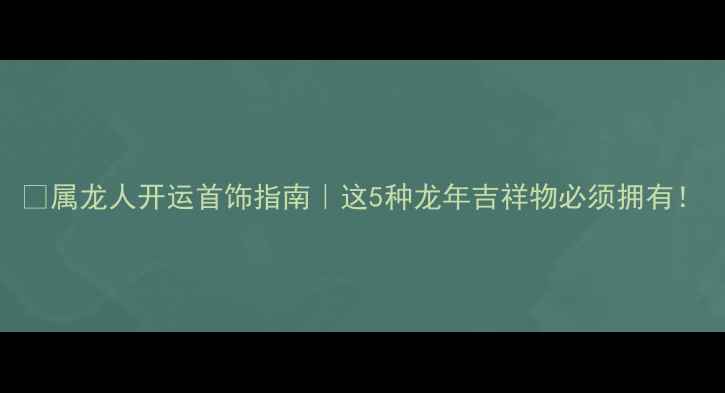 图片 ✨属龙人开运首饰指南｜这5种龙年吉祥物必须拥有！