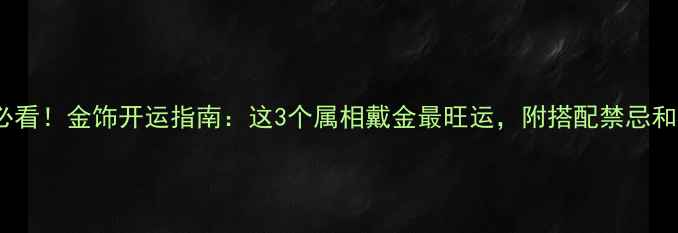 图片 ✨属龙蛇马必看！金饰开运指南：这3个属相戴金最旺运，附搭配禁忌和吉祥设计🔮1