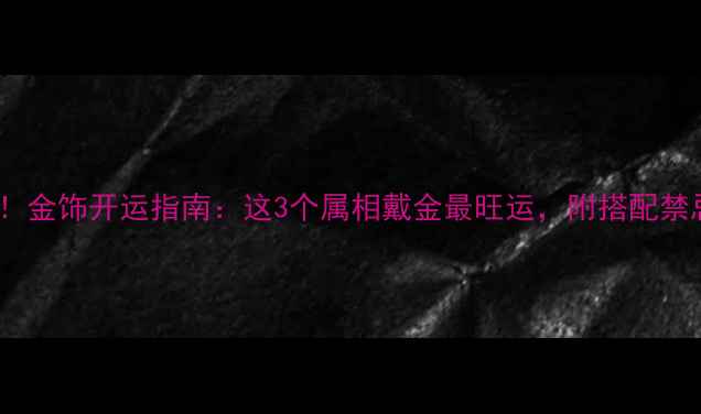 图片 ✨属龙蛇马必看！金饰开运指南：这3个属相戴金最旺运，附搭配禁忌和吉祥设计🔮2
