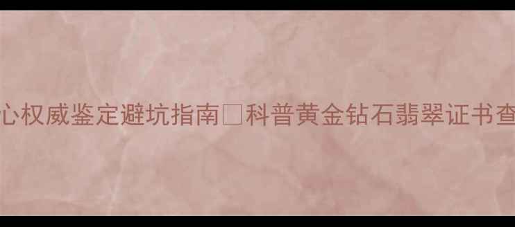 图片 ✨广东中工珠宝检测中心权威鉴定避坑指南✨科普黄金钻石翡翠证书查询全攻略｜买珠宝必看