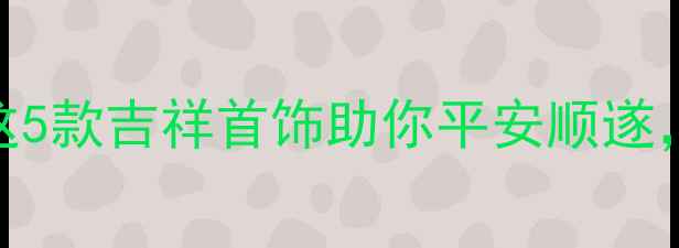 图片 ✨开运必备！这5款吉祥首饰助你平安顺遂，附搭配指南✨