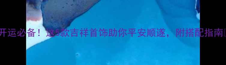 图片 ✨开运必备！这5款吉祥首饰助你平安顺遂，附搭配指南✨2