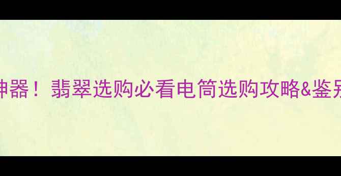 图片 ✨强光手电筒是鉴宝神器！翡翠选购必看电筒选购攻略&鉴别技巧（附避坑指南）