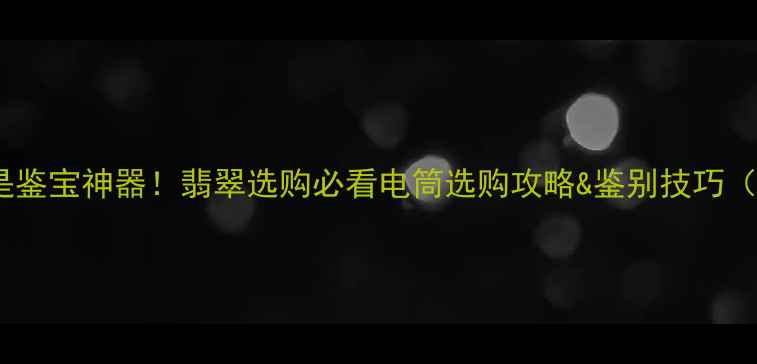 图片 ✨强光手电筒是鉴宝神器！翡翠选购必看电筒选购攻略&鉴别技巧（附避坑指南）1