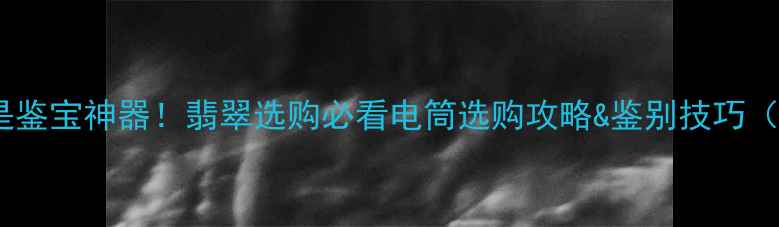 图片 ✨强光手电筒是鉴宝神器！翡翠选购必看电筒选购攻略&鉴别技巧（附避坑指南）2
