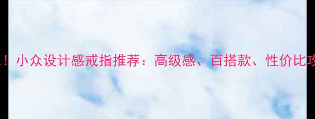 必入小众设计感戒指推荐高级感百搭款性价比攻略