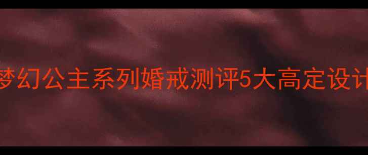 必抢吉盟珠宝梦幻公主系列婚戒测评5大高定设计明星同款攻略