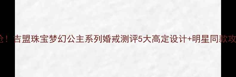 图片 ✨必抢！吉盟珠宝梦幻公主系列婚戒测评5大高定设计+明星同款攻略✨2