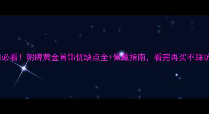 图片 ✨必看！明牌黄金首饰优缺点全+佩戴指南，看完再买不踩坑1