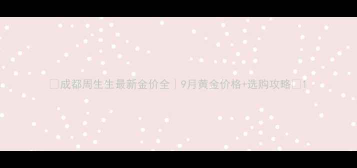成都周生生最新金价全9月黄金价格选购攻略