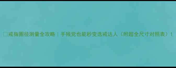 戒指圈径测量全攻略手残党也能秒变选戒达人附超全尺寸对照表