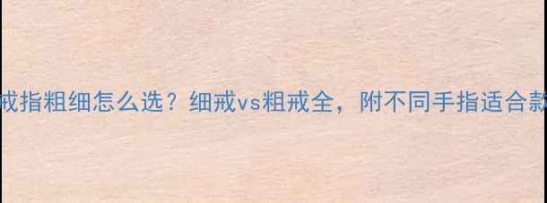 图片 ✨戒指粗细怎么选？细戒vs粗戒全，附不同手指适合款式