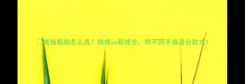 图片 ✨戒指粗细怎么选？细戒vs粗戒全，附不同手指适合款式1