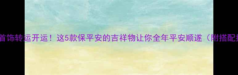 戴对首饰转运开运这5款保平安的吉祥物让你全年平安顺遂附搭配指南