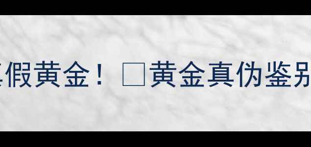 图片 ✨手把手教你3步辨别真假黄金！💎黄金真伪鉴别全攻略（附避坑指南）