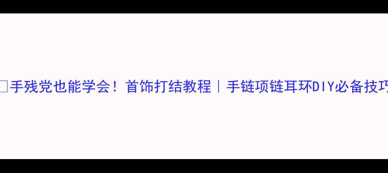 图片 ✨手残党也能学会！首饰打结教程｜手链项链耳环DIY必备技巧