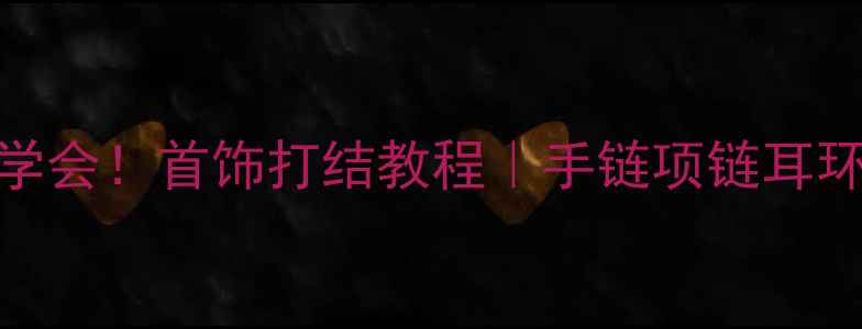 手残党也能学会首饰打结教程手链项链耳环DIY必备技巧