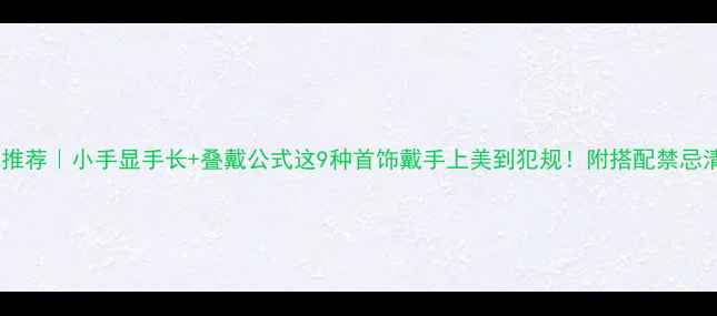 图片 ✨手链推荐｜小手显手长+叠戴公式这9种首饰戴手上美到犯规！附搭配禁忌清单✨1
