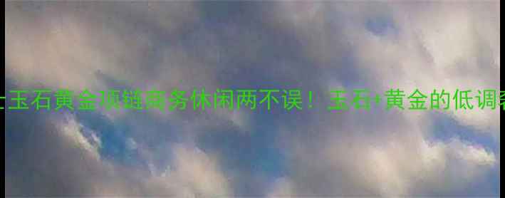 新款男士玉石黄金项链商务休闲两不误玉石黄金的低调奢华指南