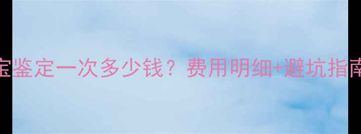 图片 ✨昆明珠宝鉴定一次多少钱？费用明细+避坑指南全！⚠️