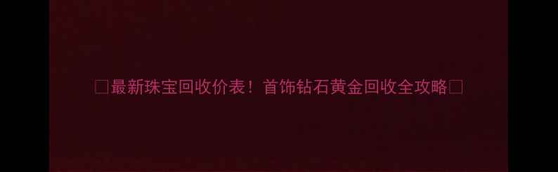 图片 ✨最新珠宝回收价表！首饰钻石黄金回收全攻略✨