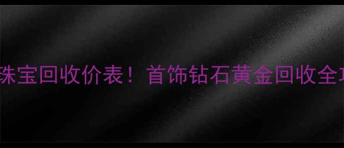 图片 ✨最新珠宝回收价表！首饰钻石黄金回收全攻略✨1