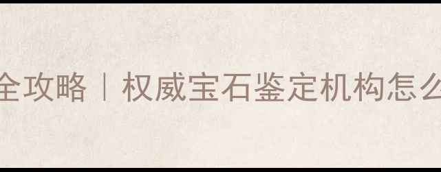 图片 ✨最新珠宝检测全攻略｜权威宝石鉴定机构怎么选？附避坑指南