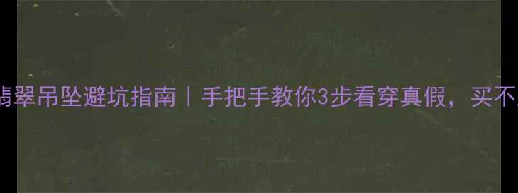 最新翡翠吊坠避坑指南手把手教你3步看穿真假买不踩雷